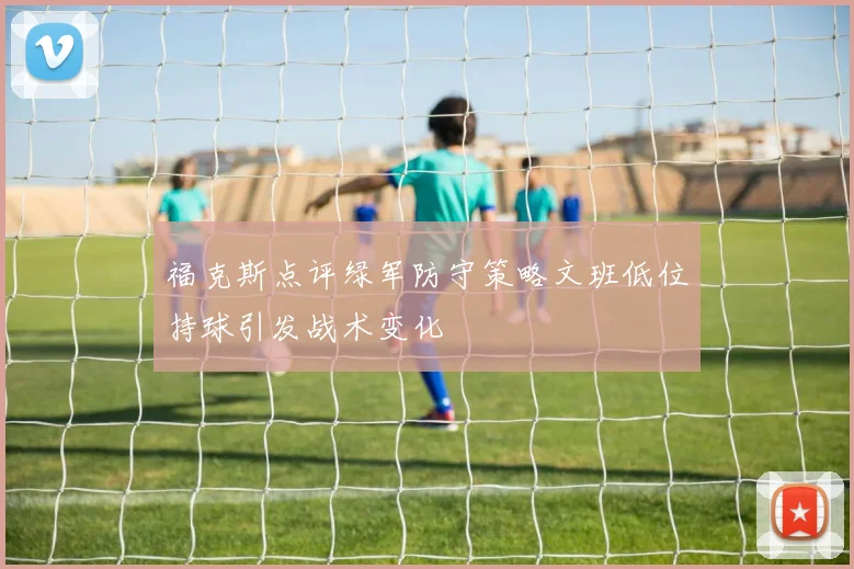 福克斯点评绿军防守策略文班低位持球引发战术变化