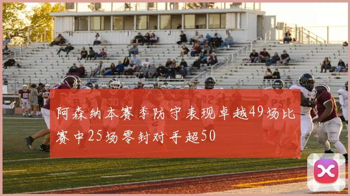 阿森纳本赛季防守表现卓越49场比赛中25场零封对手超50