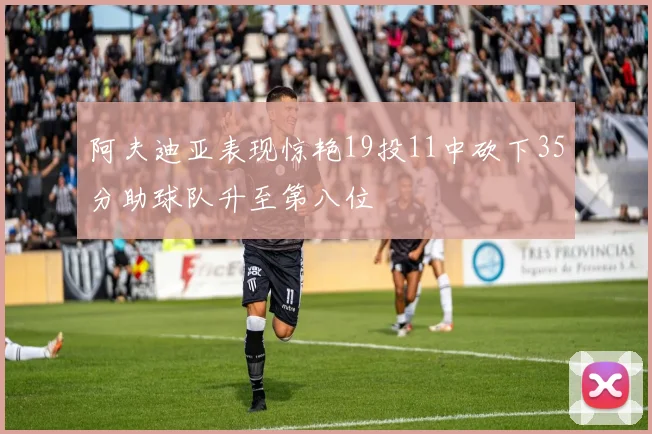 阿夫迪亚表现惊艳19投11中砍下35分助球队升至第八位