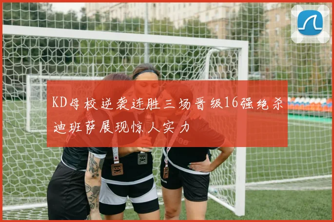 KD母校逆袭连胜三场晋级16强绝杀迪班萨展现惊人实力