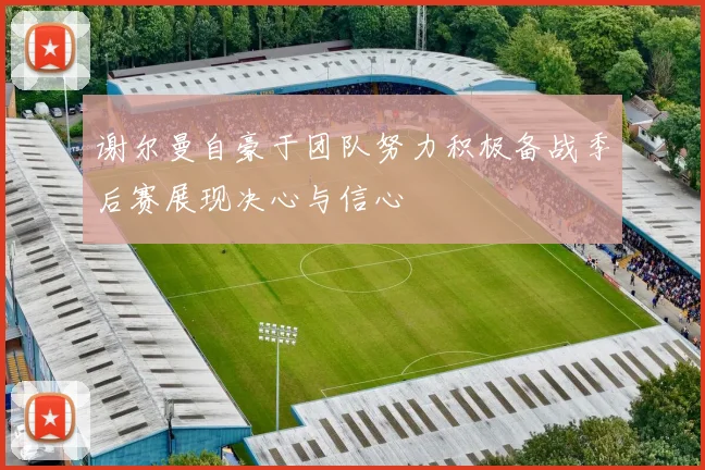 谢尔曼自豪于团队努力积极备战季后赛展现决心与信心