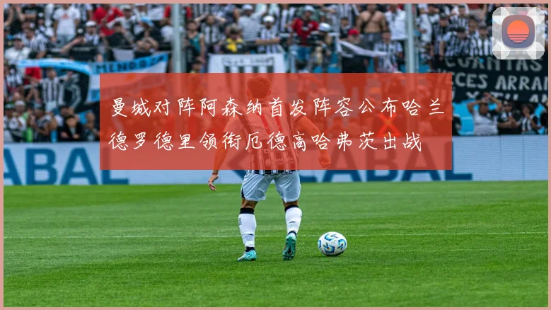 曼城对阵阿森纳首发阵容公布哈兰德罗德里领衔厄德高哈弗茨出战