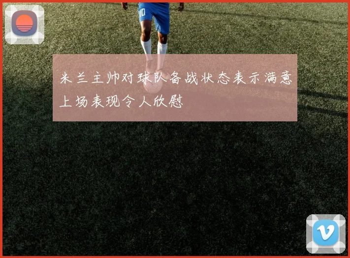 米兰主帅对球队备战状态表示满意上场表现令人欣慰