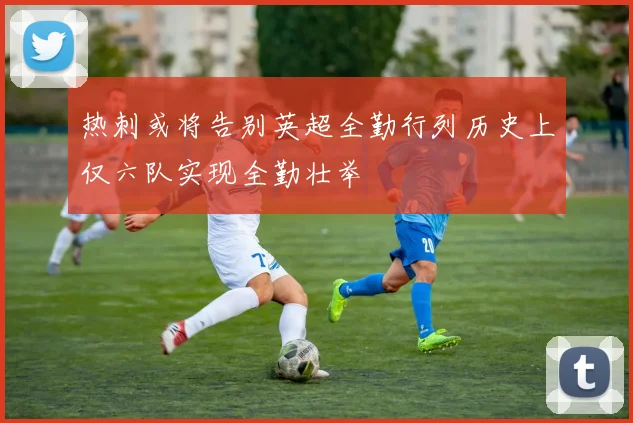 热刺或将告别英超全勤行列历史上仅六队实现全勤壮举