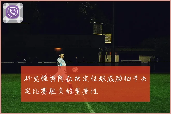 科克强调阿森纳定位球威胁细节决定比赛胜负的重要性