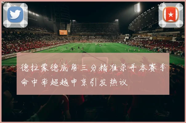 德拉蒙德底角三分精准杀手本赛季命中率超越申京引发热议