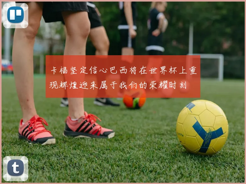 卡福坚定信心巴西将在世界杯上重现辉煌迎来属于我们的荣耀时刻