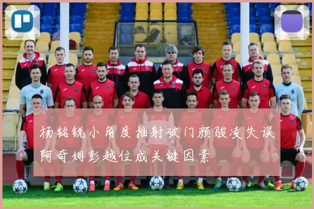杨铭锐小角度抽射破门颜骏凌失误阿奇姆彭越位成关键因素