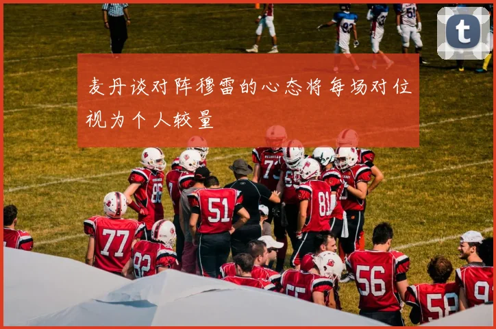 麦丹谈对阵穆雷的心态将每场对位视为个人较量