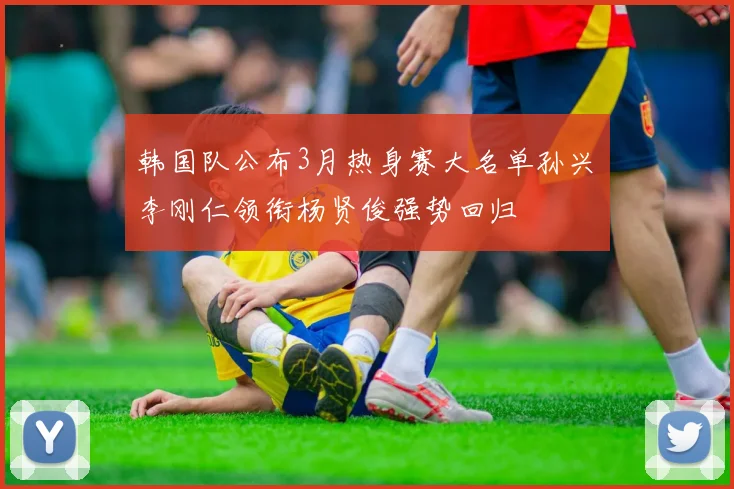 韩国队公布3月热身赛大名单孙兴慜李刚仁领衔杨贤俊强势回归