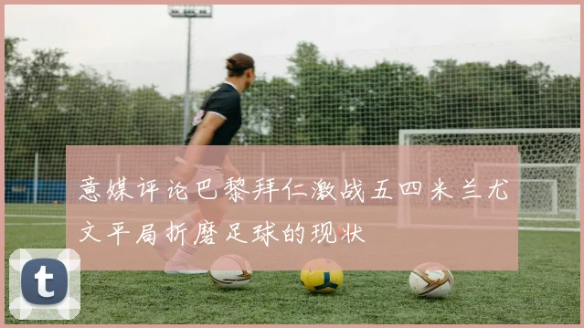 意媒评论巴黎拜仁激战五四米兰尤文平局折磨足球的现状