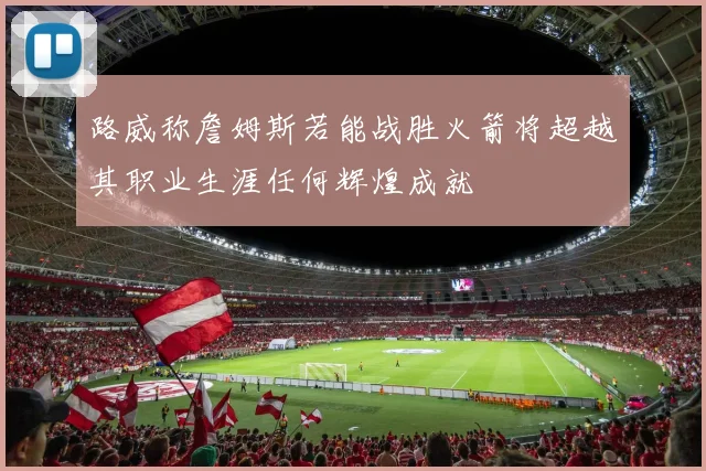 路威称詹姆斯若能战胜火箭将超越其职业生涯任何辉煌成就