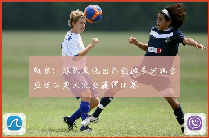 凯尔：球队表现出色创造多次机会应该以更大比分赢得比赛